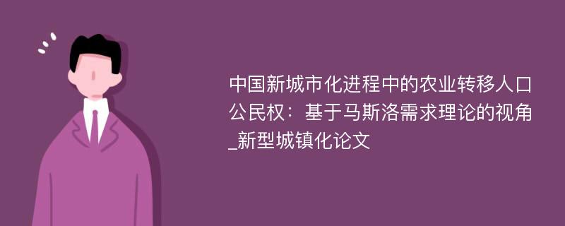 中国新城市化进程中的农业转移人口公民权：基于马斯洛需求理论的视角_新型城镇化论文