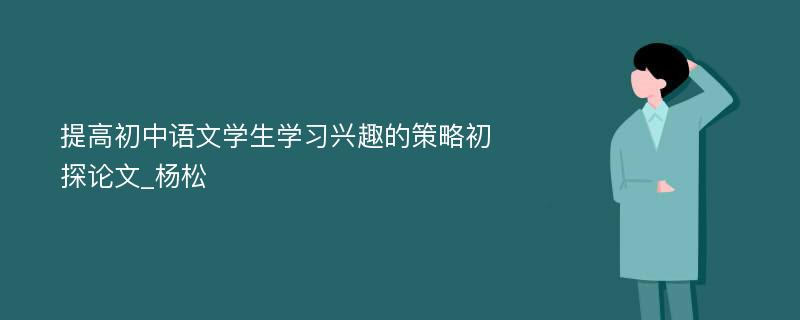 提高初中语文学生学习兴趣的策略初探论文_杨松