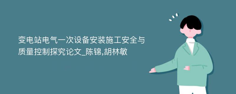 变电站电气一次设备安装施工安全与质量控制探究论文_陈锦,胡林敏