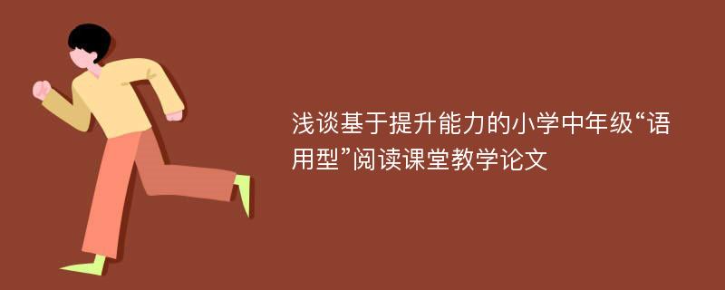 浅谈基于提升能力的小学中年级“语用型”阅读课堂教学论文