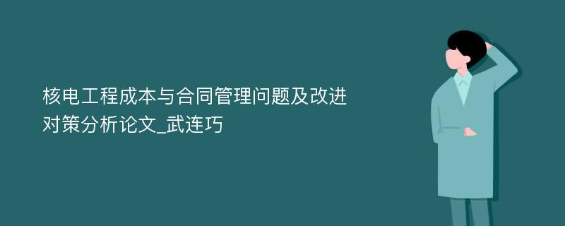 核电工程成本与合同管理问题及改进对策分析论文_武连巧