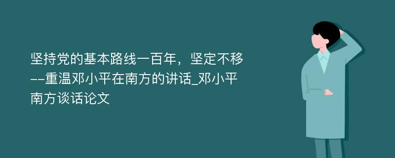坚持党的基本路线一百年，坚定不移--重温邓小平在南方的讲话_邓小平南方谈话论文