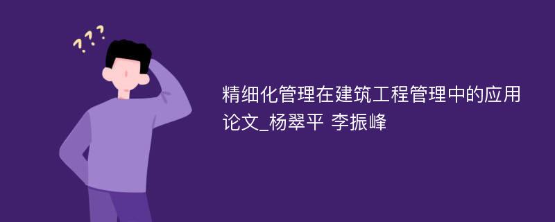 精细化管理在建筑工程管理中的应用论文_杨翠平 李振峰