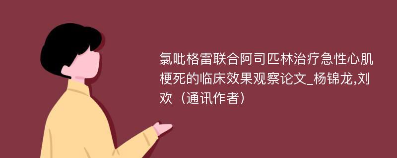 氯吡格雷联合阿司匹林治疗急性心肌梗死的临床效果观察论文_杨锦龙,刘欢（通讯作者）