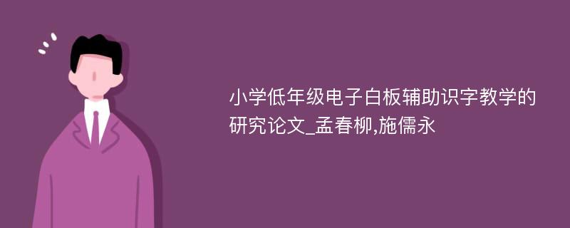 小学低年级电子白板辅助识字教学的研究论文_孟春柳,施儒永