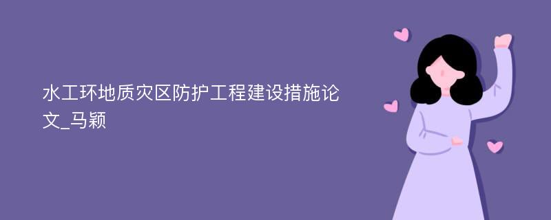 水工环地质灾区防护工程建设措施论文_马颖