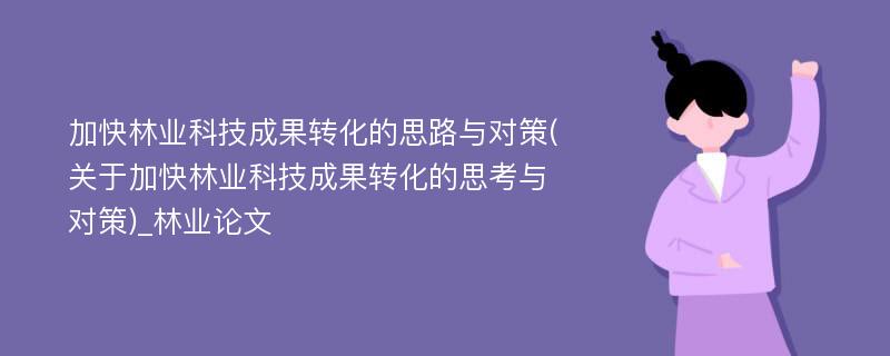 加快林业科技成果转化的思路与对策(关于加快林业科技成果转化的思考与对策)_林业论文