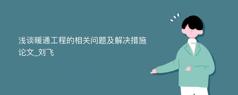 浅谈暖通工程的相关问题及解决措施论文_刘飞