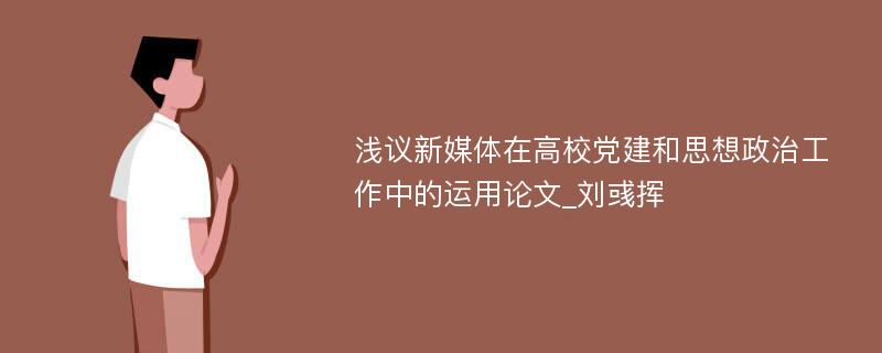 浅议新媒体在高校党建和思想政治工作中的运用论文_刘彧挥