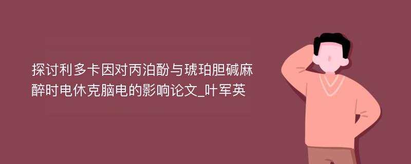 探讨利多卡因对丙泊酚与琥珀胆碱麻醉时电休克脑电的影响论文_叶军英