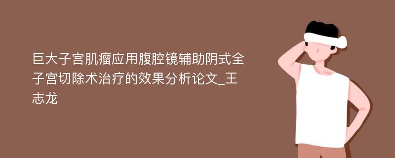 巨大子宫肌瘤应用腹腔镜辅助阴式全子宫切除术治疗的效果分析论文_王志龙