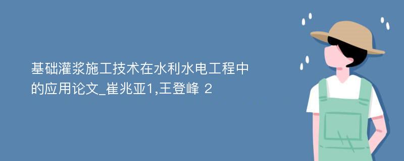 基础灌浆施工技术在水利水电工程中的应用论文_崔兆亚1,王登峰 2