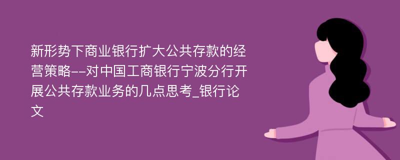 新形势下商业银行扩大公共存款的经营策略--对中国工商银行宁波分行开展公共存款业务的几点思考_银行论文