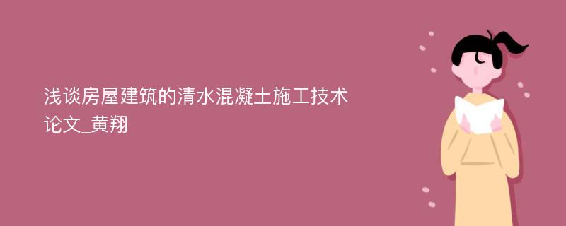 浅谈房屋建筑的清水混凝土施工技术论文_黄翔