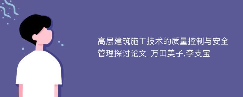 高层建筑施工技术的质量控制与安全管理探讨论文_万田美子,李支宝