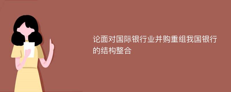 论面对国际银行业并购重组我国银行的结构整合