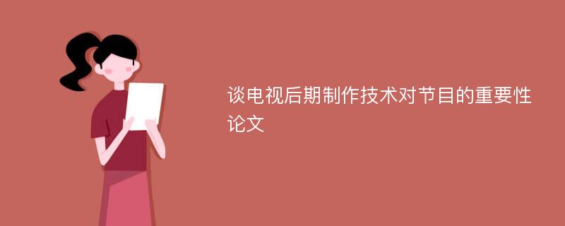 谈电视后期制作技术对节目的重要性论文