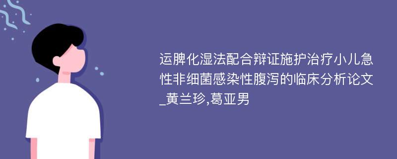 运脾化湿法配合辩证施护治疗小儿急性非细菌感染性腹泻的临床分析论文_黄兰珍,葛亚男