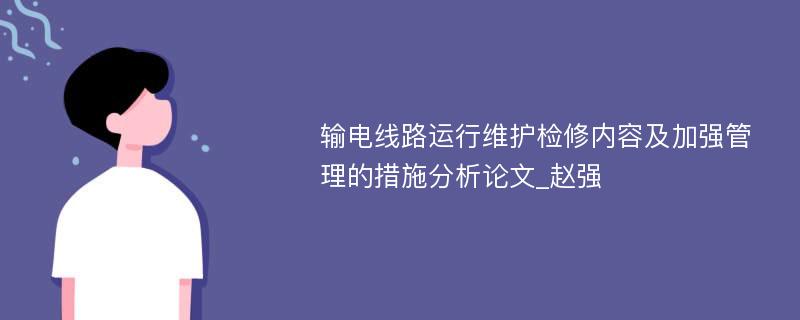 输电线路运行维护检修内容及加强管理的措施分析论文_赵强