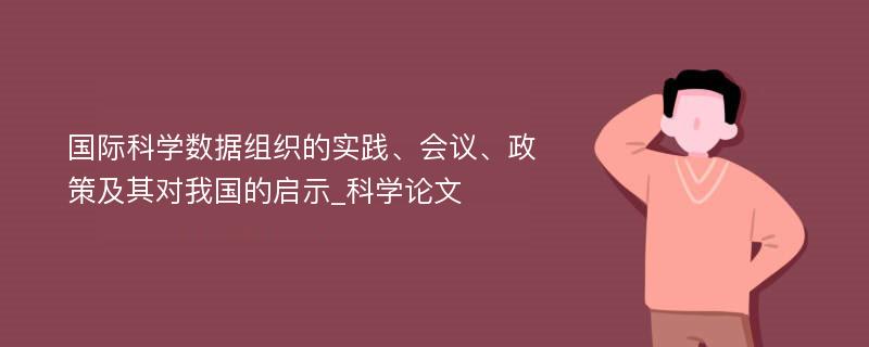 国际科学数据组织的实践、会议、政策及其对我国的启示_科学论文