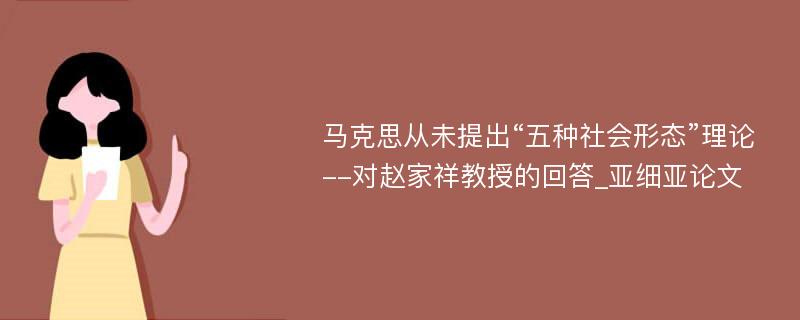 马克思从未提出“五种社会形态”理论--对赵家祥教授的回答_亚细亚论文