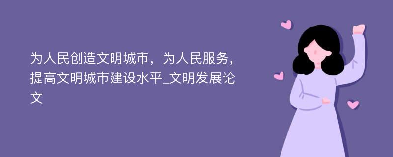 为人民创造文明城市，为人民服务，提高文明城市建设水平_文明发展论文