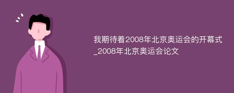 我期待着2008年北京奥运会的开幕式_2008年北京奥运会论文