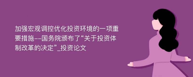 加强宏观调控优化投资环境的一项重要措施--国务院颁布了“关于投资体制改革的决定”_投资论文