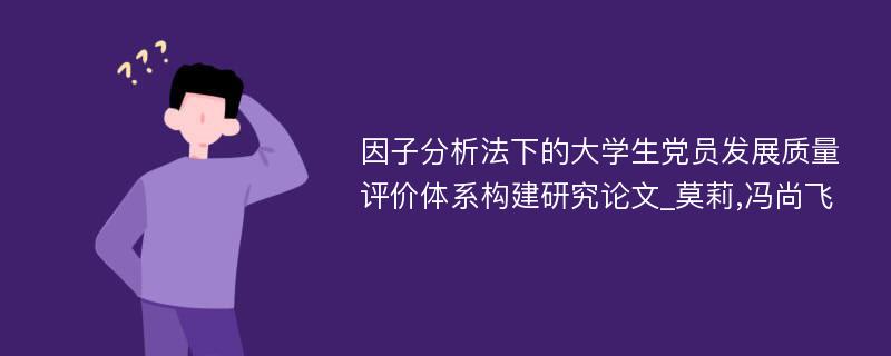 因子分析法下的大学生党员发展质量评价体系构建研究论文_莫莉,冯尚飞