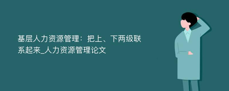 基层人力资源管理：把上、下两级联系起来_人力资源管理论文