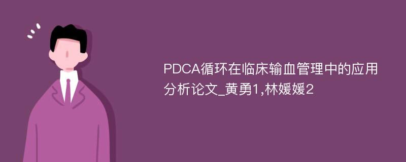 PDCA循环在临床输血管理中的应用分析论文_黄勇1,林媛媛2