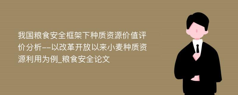 我国粮食安全框架下种质资源价值评价分析--以改革开放以来小麦种质资源利用为例_粮食安全论文