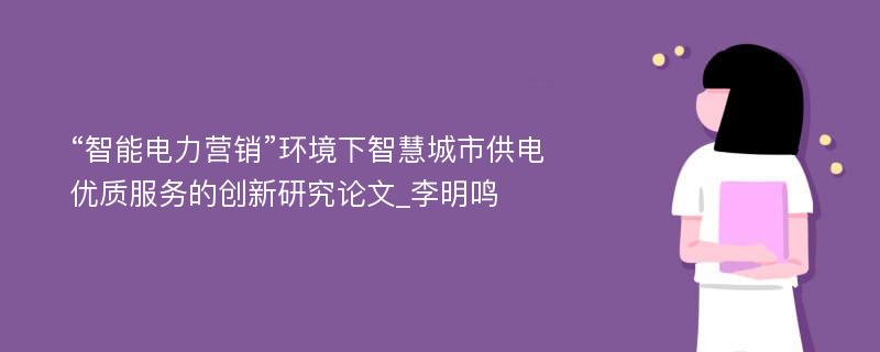 “智能电力营销”环境下智慧城市供电优质服务的创新研究论文_李明鸣