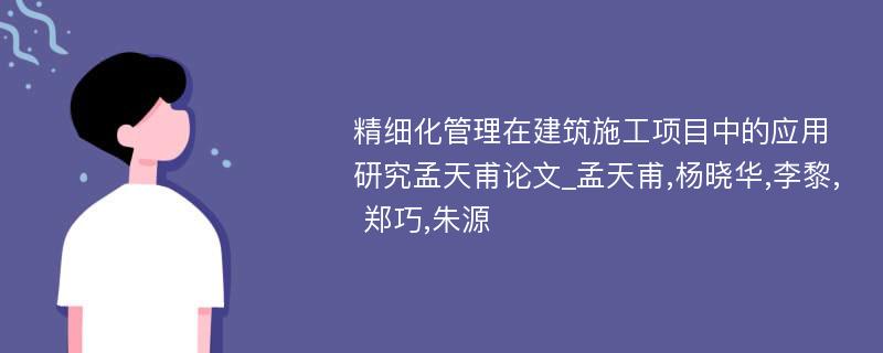 精细化管理在建筑施工项目中的应用研究孟天甫论文_孟天甫,杨晓华,李黎, 郑巧,朱源