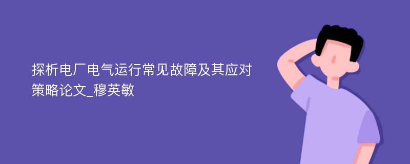 探析电厂电气运行常见故障及其应对策略论文_穆英敏