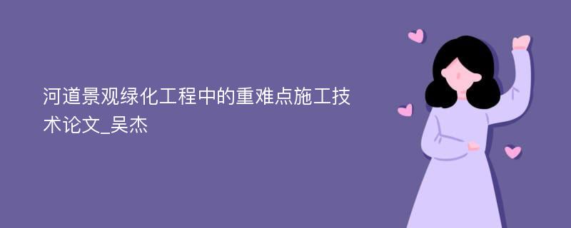 河道景观绿化工程中的重难点施工技术论文_吴杰