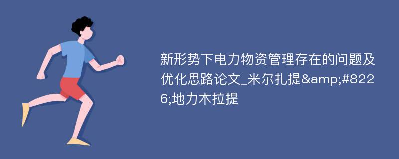 新形势下电力物资管理存在的问题及优化思路论文_米尔扎提&#8226;地力木拉提