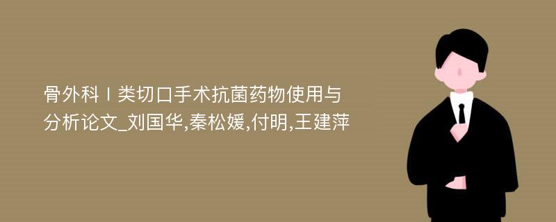 骨外科Ⅰ类切口手术抗菌药物使用与分析论文_刘国华,秦松媛,付明,王建萍