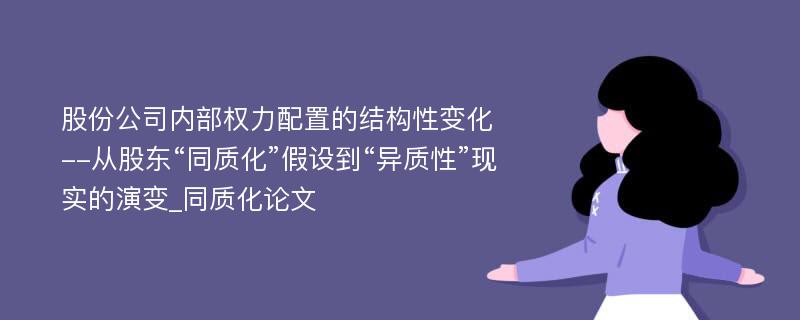 股份公司内部权力配置的结构性变化--从股东“同质化”假设到“异质性”现实的演变_同质化论文