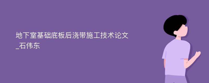 地下室基础底板后浇带施工技术论文_石伟东 