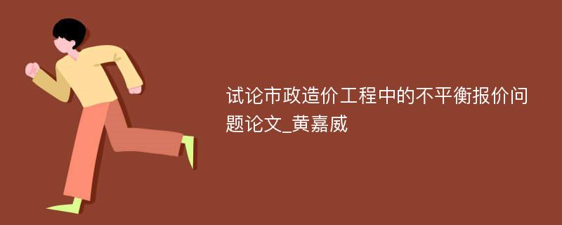 试论市政造价工程中的不平衡报价问题论文_黄嘉威