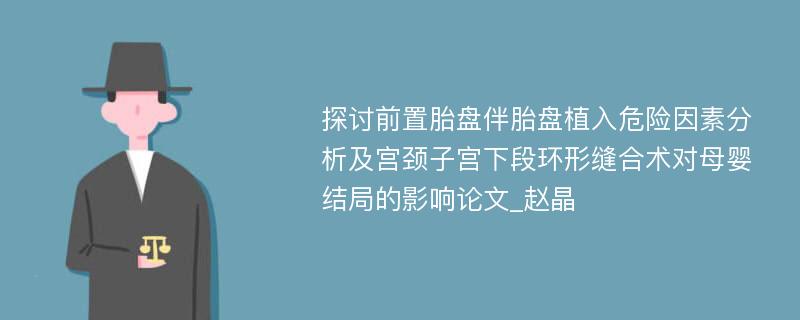 探讨前置胎盘伴胎盘植入危险因素分析及宫颈子宫下段环形缝合术对母婴结局的影响论文_赵晶