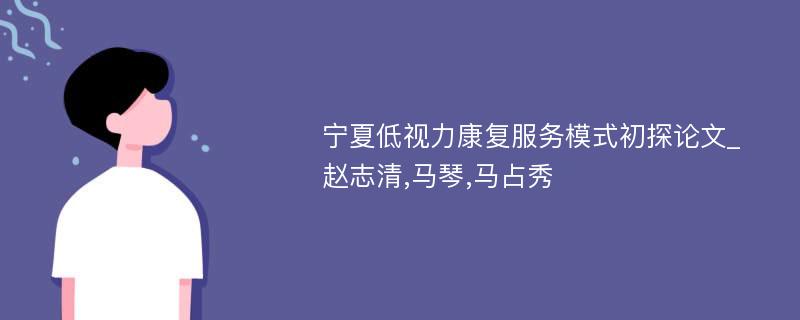 宁夏低视力康复服务模式初探论文_赵志清,马琴,马占秀