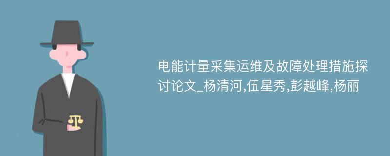 电能计量采集运维及故障处理措施探讨论文_杨清河,伍星秀,彭越峰,杨丽