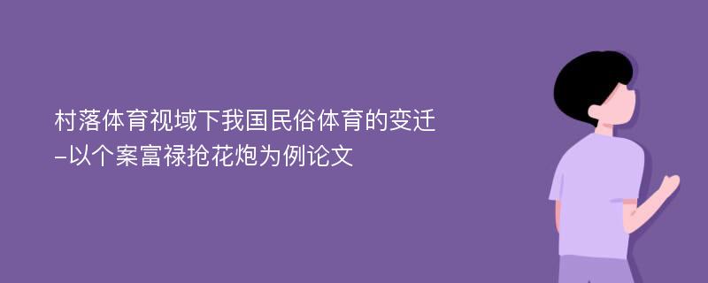 村落体育视域下我国民俗体育的变迁-以个案富禄抢花炮为例论文