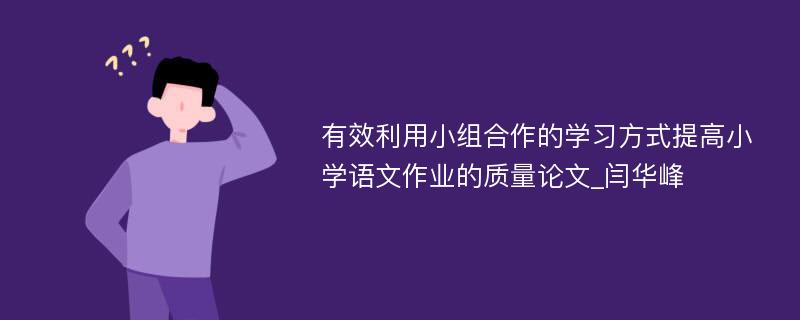 有效利用小组合作的学习方式提高小学语文作业的质量论文_闫华峰