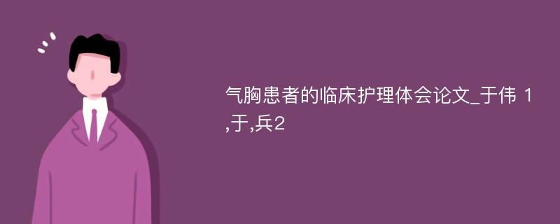 气胸患者的临床护理体会论文_于伟 1,于,兵2