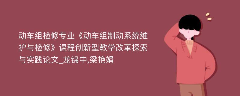 动车组检修专业《动车组制动系统维护与检修》课程创新型教学改革探索与实践论文_龙锦中,梁艳娟