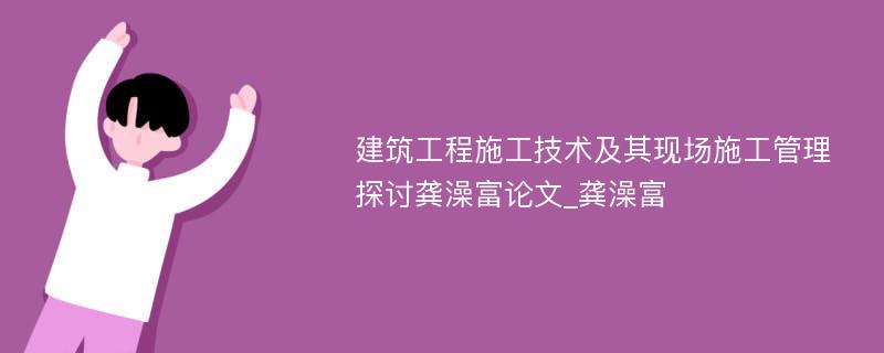 建筑工程施工技术及其现场施工管理探讨龚澡富论文_龚澡富