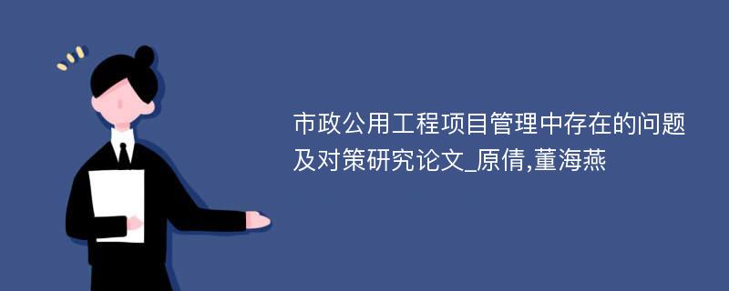 市政公用工程项目管理中存在的问题及对策研究论文_原倩,董海燕